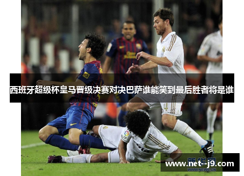 西班牙超级杯皇马晋级决赛对决巴萨谁能笑到最后胜者将是谁