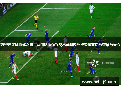 西班牙足球崛起之路:从团队协作到战术革新欧洲杯荣耀背后的智慧与决心 西班牙足球崛起之路:从团队协作到战术革新欧洲杯荣耀背后的智慧与决心
