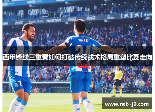 西甲锋线三重奏如何打破传统战术格局重塑比赛走向 西甲锋线三重奏如何打破传统战术格局重塑比赛走向