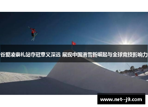 谷爱凌崇礼站夺冠意义深远 展现中国滑雪新崛起与全球竞技影响力 谷爱凌崇礼站夺冠意义深远 展现中国滑雪新崛起与全球竞技影响力