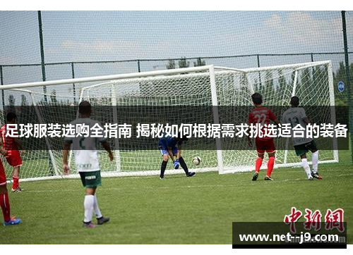 足球服装选购全指南 揭秘如何根据需求挑选适合的装备 足球服装选购全指南 揭秘如何根据需求挑选适合的装备