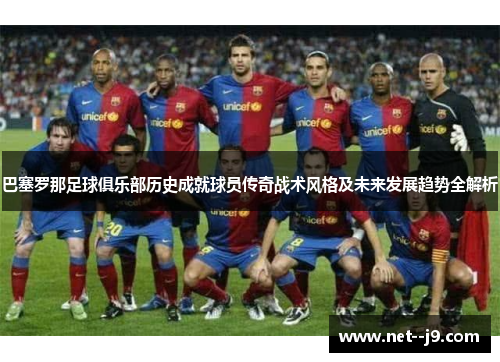 巴塞罗那足球俱乐部历史成就球员传奇战术风格及未来发展趋势全解析