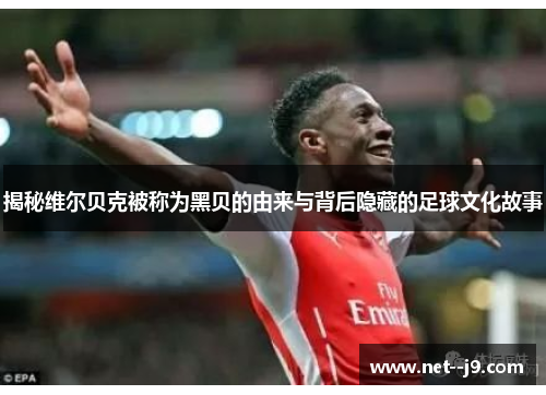 揭秘维尔贝克被称为黑贝的由来与背后隐藏的足球文化故事