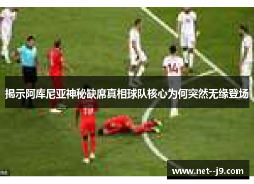 揭示阿库尼亚神秘缺席真相球队核心为何突然无缘登场