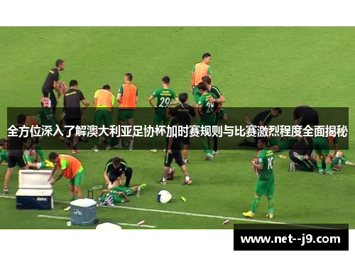 全方位深入了解澳大利亚足协杯加时赛规则与比赛激烈程度全面揭秘