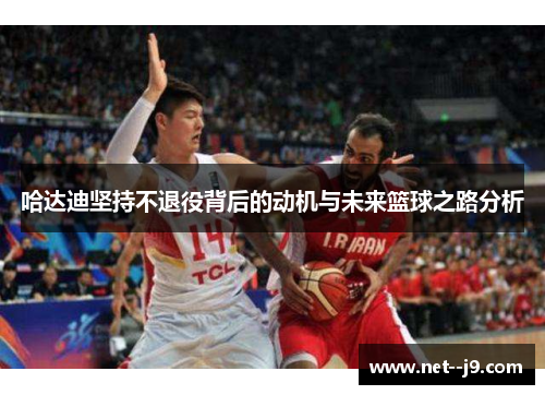 哈达迪坚持不退役背后的动机与未来篮球之路分析
