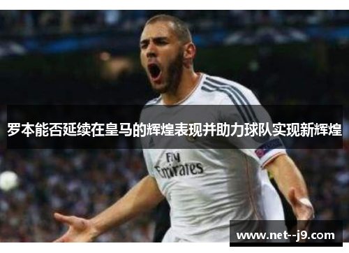 罗本能否延续在皇马的辉煌表现并助力球队实现新辉煌 罗本能否延续在皇马的辉煌表现并助力球队实现新辉煌