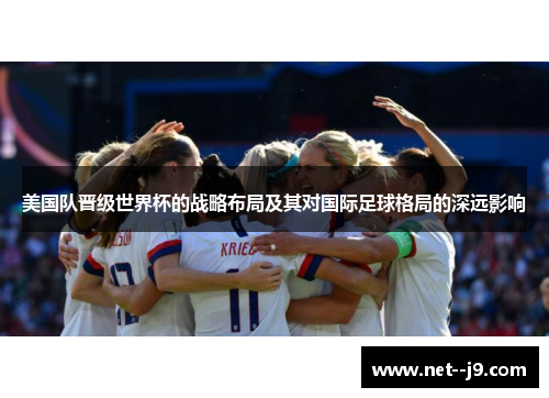 美国队晋级世界杯的战略布局及其对国际足球格局的深远影响 美国队晋级世界杯的战略布局及其对国际足球格局的深远影响