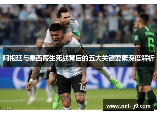 阿根廷与墨西哥生死战背后的五大关键要素深度解析