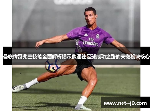 曼联传奇弗兰技能全面解析揭示他通往足球成功之路的关键秘诀核心