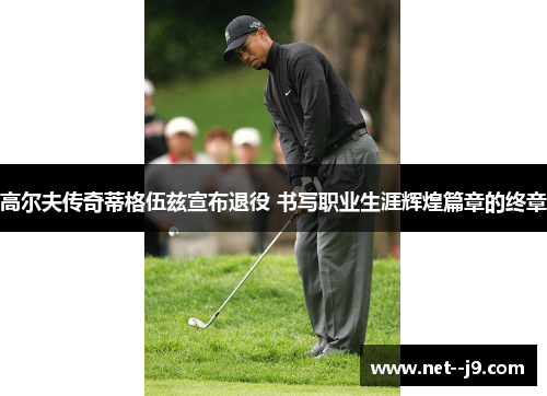 高尔夫传奇蒂格伍兹宣布退役 书写职业生涯辉煌篇章的终章
