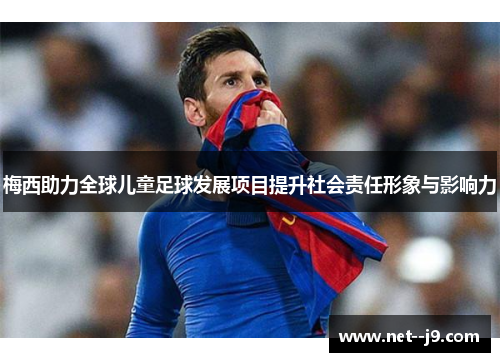 梅西助力全球儿童足球发展项目提升社会责任形象与影响力