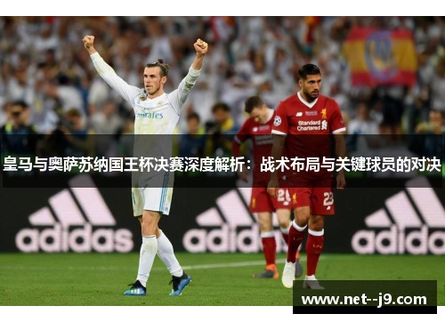 皇马与奥萨苏纳国王杯决赛深度解析：战术布局与关键球员的对决