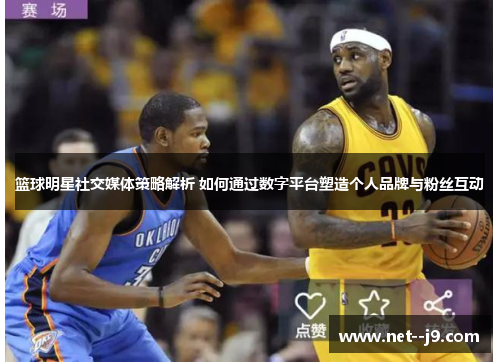 篮球明星社交媒体策略解析 如何通过数字平台塑造个人品牌与粉丝互动