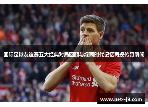 国际足球友谊赛五大经典对局回顾与绿茵时代记忆再现传奇瞬间