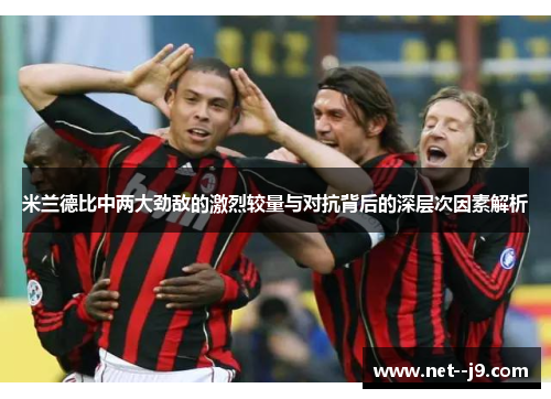 米兰德比中两大劲敌的激烈较量与对抗背后的深层次因素解析