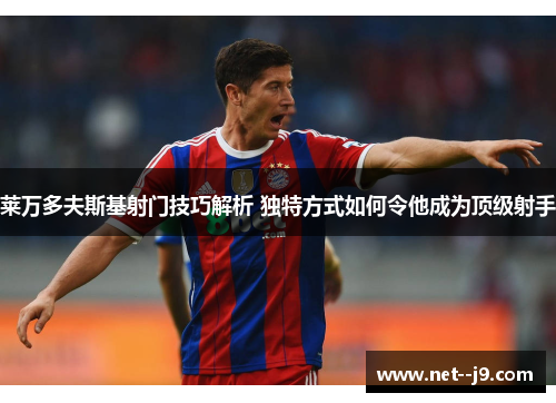 莱万多夫斯基射门技巧解析 独特方式如何令他成为顶级射手