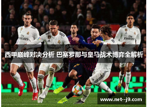 西甲巅峰对决分析 巴塞罗那与皇马战术博弈全解析 西甲巅峰对决分析 巴塞罗那与皇马战术博弈全解析