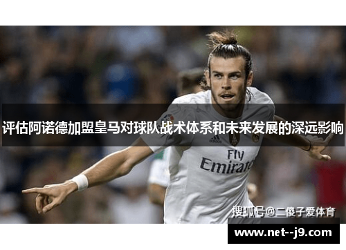评估阿诺德加盟皇马对球队战术体系和未来发展的深远影响 评估阿诺德加盟皇马对球队战术体系和未来发展的深远影响
