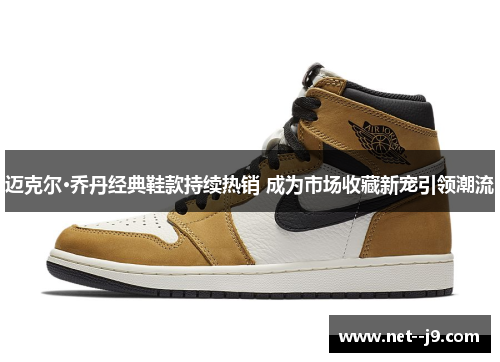 迈克尔·乔丹经典鞋款持续热销 成为市场收藏新宠引领潮流