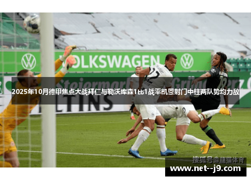 2025年10月德甲焦点大战拜仁与勒沃库森1比1战平凯恩射门中柱两队势均力敌