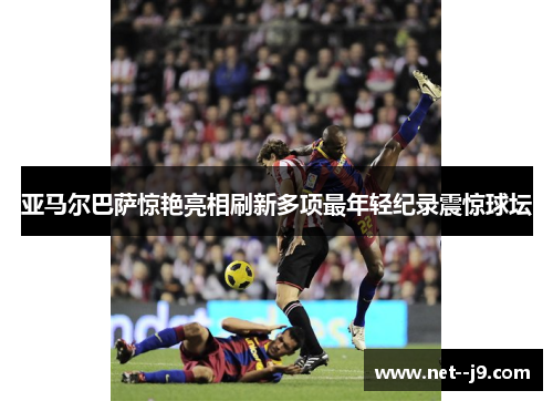 亚马尔巴萨惊艳亮相刷新多项最年轻纪录震惊球坛