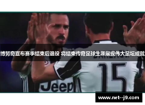博努奇宣布赛季结束后退役 将结束传奇足球生涯展现伟大足坛成就 博努奇宣布赛季结束后退役 将结束传奇足球生涯展现伟大足坛成就