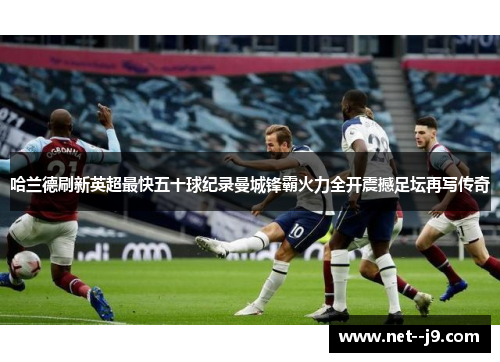 哈兰德刷新英超最快五十球纪录曼城锋霸火力全开震撼足坛再写传奇