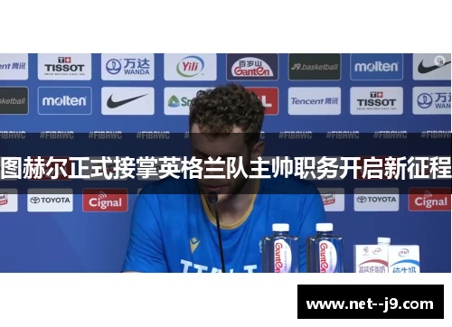 图赫尔正式接掌英格兰队主帅职务开启新征程 图赫尔正式接掌英格兰队主帅职务开启新征程