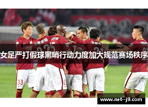 女足严打假球黑哨行动力度加大规范赛场秩序