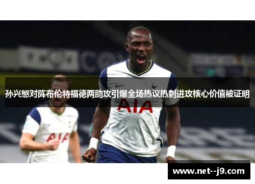 孙兴慜对阵布伦特福德两助攻引爆全场热议热刺进攻核心价值被证明 孙兴慜对阵布伦特福德两助攻引爆全场热议热刺进攻核心价值被证明