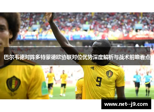 巴尔韦德对阵多特蒙德欧协联对位优势深度解析与战术前瞻看点 巴尔韦德对阵多特蒙德欧协联对位优势深度解析与战术前瞻看点