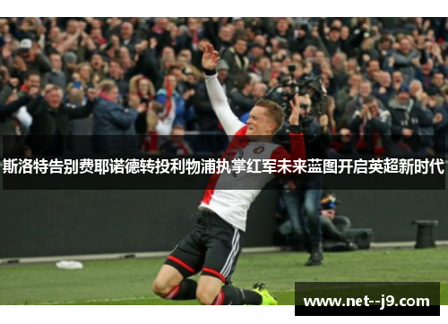 斯洛特告别费耶诺德转投利物浦执掌红军未来蓝图开启英超新时代 斯洛特告别费耶诺德转投利物浦执掌红军未来蓝图开启英超新时代