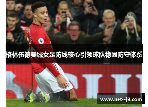 格林伍德曼城女足防线核心引领球队稳固防守体系
