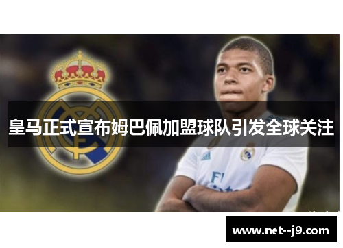 皇马正式宣布姆巴佩加盟球队引发全球关注 皇马正式宣布姆巴佩加盟球队引发全球关注