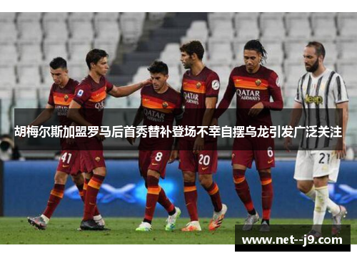 胡梅尔斯加盟罗马后首秀替补登场不幸自摆乌龙引发广泛关注