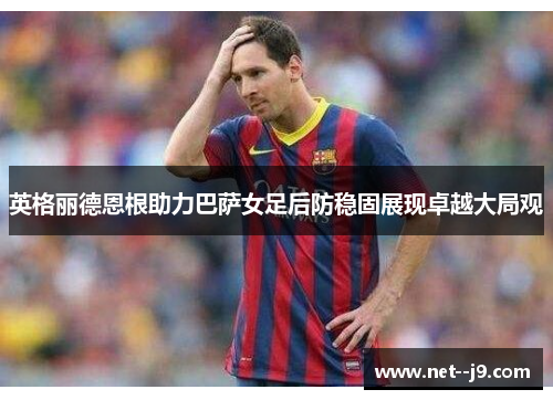 英格丽德恩根助力巴萨女足后防稳固展现卓越大局观 英格丽德恩根助力巴萨女足后防稳固展现卓越大局观