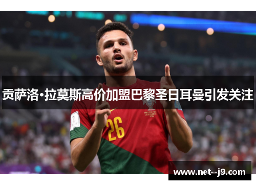 贡萨洛·拉莫斯高价加盟巴黎圣日耳曼引发关注