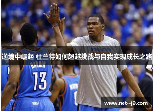 逆境中崛起 杜兰特如何超越挑战与自我实现成长之路