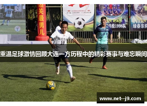 重温足球激情回顾大连一方历程中的精彩赛事与难忘瞬间
