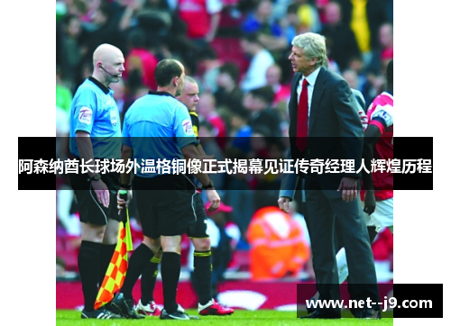 阿森纳酋长球场外温格铜像正式揭幕见证传奇经理人辉煌历程