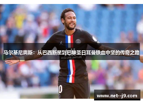 马尔基尼奥斯：从巴西新星到巴黎圣日耳曼铁血中坚的传奇之路