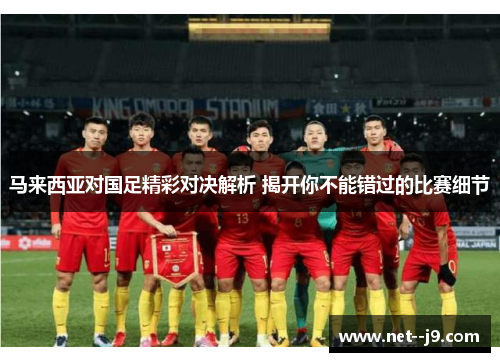 马来西亚对国足精彩对决解析 揭开你不能错过的比赛细节