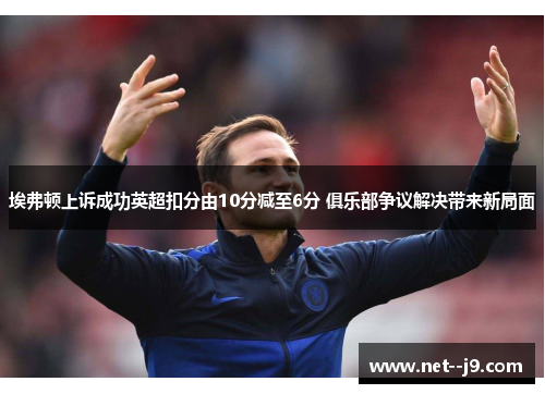 埃弗顿上诉成功英超扣分由10分减至6分 俱乐部争议解决带来新局面