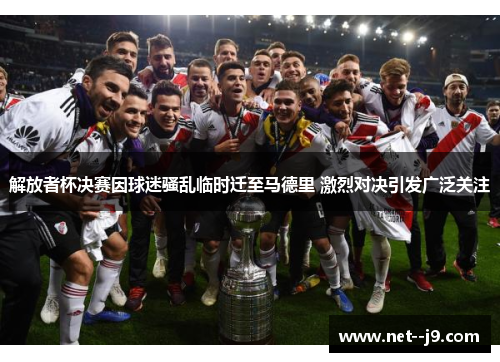 解放者杯决赛因球迷骚乱临时迁至马德里 激烈对决引发广泛关注 解放者杯决赛因球迷骚乱临时迁至马德里 激烈对决引发广泛关注