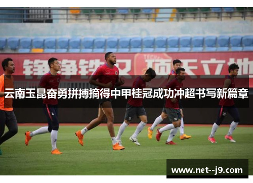 云南玉昆奋勇拼搏摘得中甲桂冠成功冲超书写新篇章 云南玉昆奋勇拼搏摘得中甲桂冠成功冲超书写新篇章