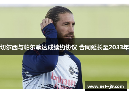 切尔西与帕尔默达成续约协议 合同延长至2033年 切尔西与帕尔默达成续约协议 合同延长至2033年