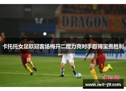 卡托托女足欧冠客场梅开二度力克对手取得宝贵胜利
