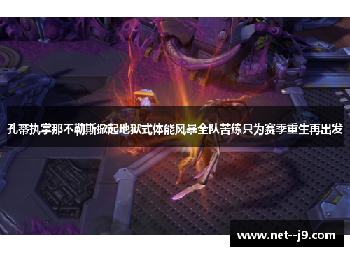 孔蒂执掌那不勒斯掀起地狱式体能风暴全队苦练只为赛季重生再出发