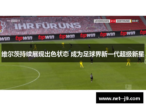 维尔茨持续展现出色状态 成为足球界新一代超级新星 维尔茨持续展现出色状态 成为足球界新一代超级新星